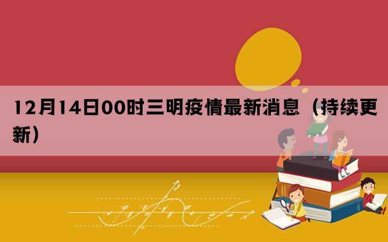 12月14日00時(shí)三明疫情最新消息（持續(xù)更新）
