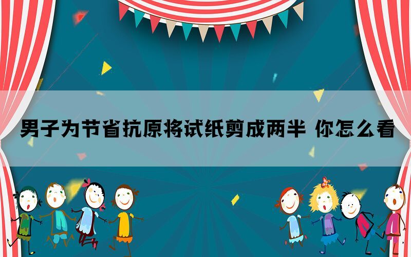 男子為節(jié)省抗原將試紙剪成兩半 你怎么看