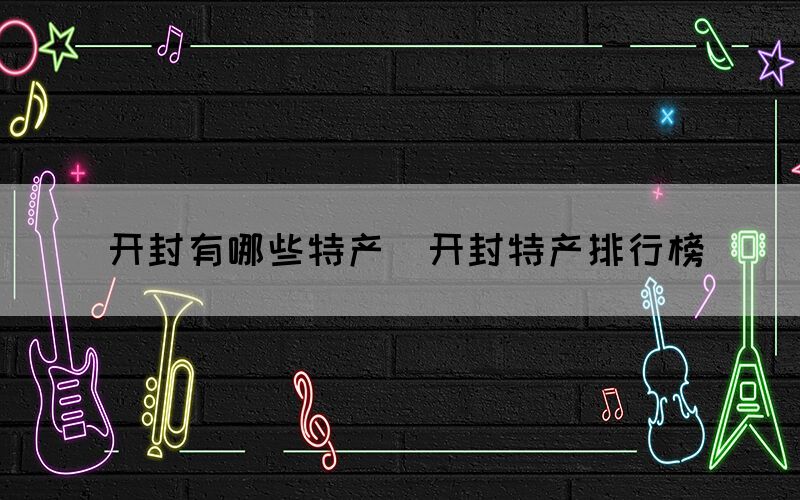 開封有哪些特產(chǎn)（開封特產(chǎn)排行榜）