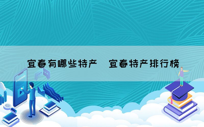 宜春有哪些特產(chǎn)（宜春特產(chǎn)排行榜）