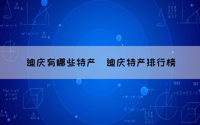 迪慶有哪些特產(chǎn)（迪慶特產(chǎn)排行榜）