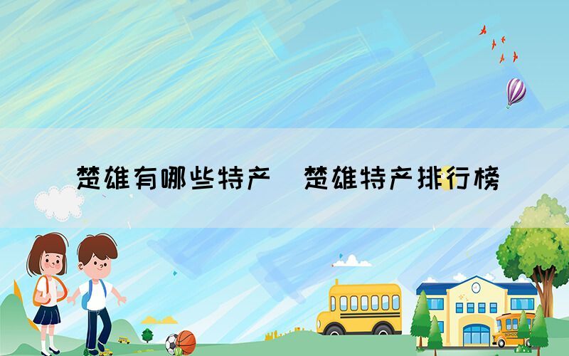 楚雄有哪些特產(chǎn)（楚雄特產(chǎn)排行榜）