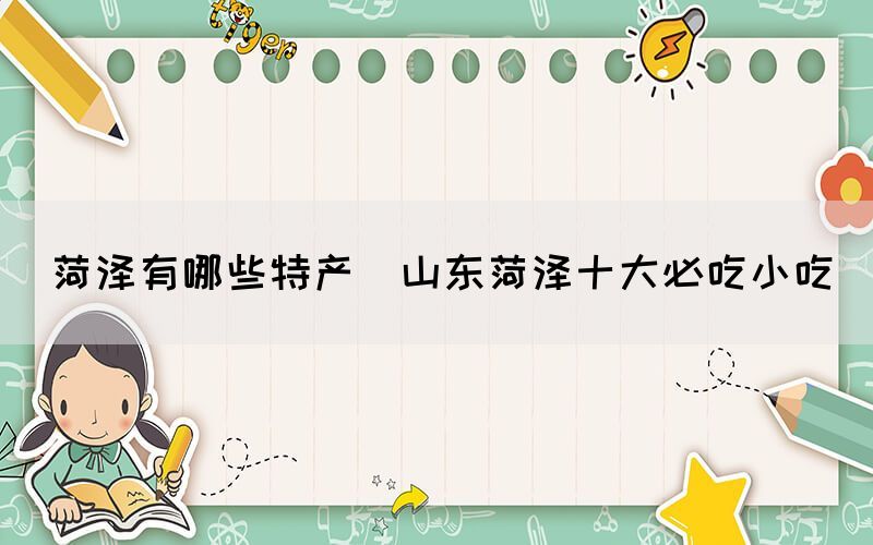 菏澤有哪些特產(chǎn)(山東菏澤十大必吃小吃)