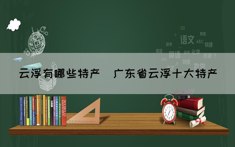 云浮有哪些特產(chǎn)(廣東省云浮十大特產(chǎn))