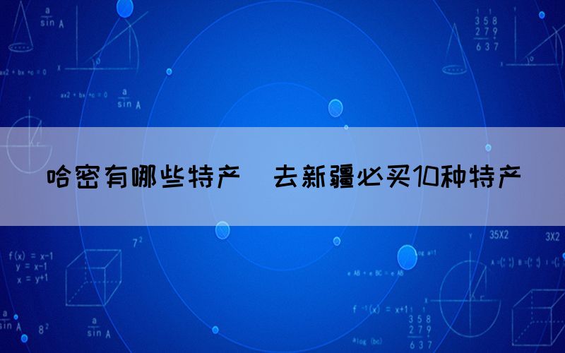 哈密有哪些特產(chǎn)(去新疆必買(mǎi)10種特產(chǎn))