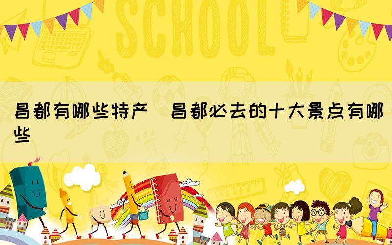 昌都有哪些特產(chǎn)(昌都必去的十大景點有哪些)