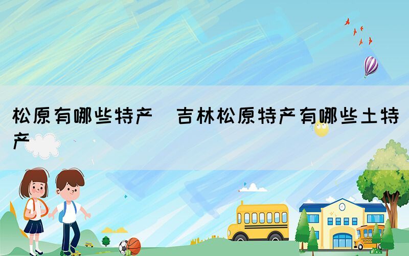 松原有哪些特產(chǎn)(吉林松原特產(chǎn)有哪些土特產(chǎn))