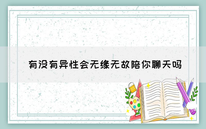 有沒(méi)有異性會(huì)無(wú)緣無(wú)故陪你聊天嗎
