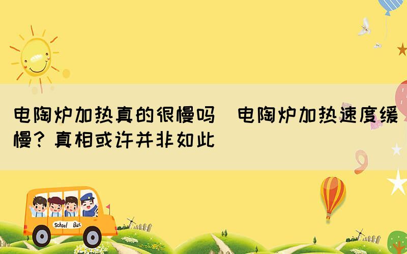 電陶爐加熱真的很慢嗎(電陶爐加熱速度緩慢？真相或許并非如此)