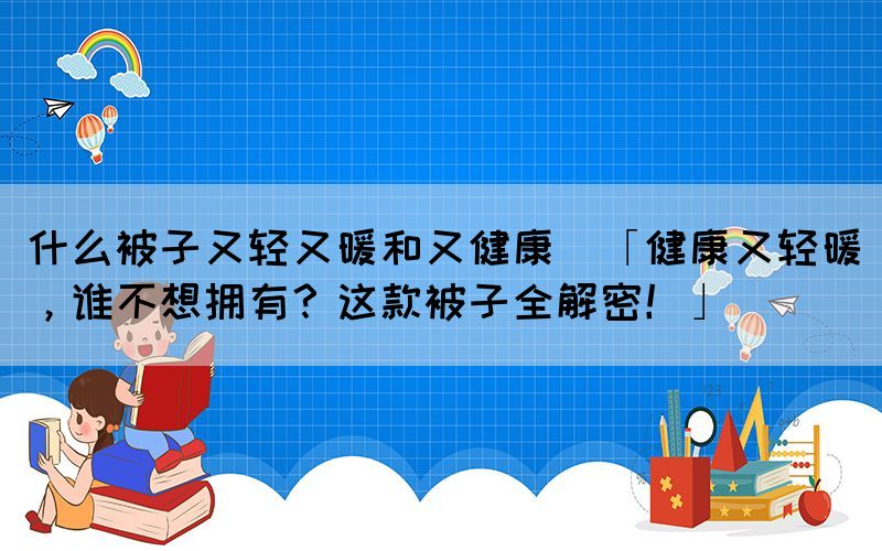什么被子又輕又暖和又健康(「健康又輕暖，誰不想擁有？這款被子全解密！」)