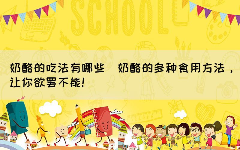 奶酪的吃法有哪些(奶酪的多種食用方法，讓你欲罷不能！)