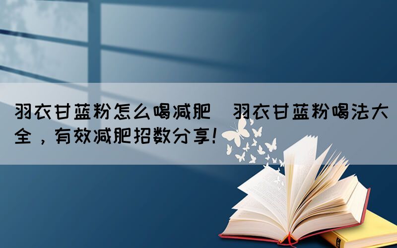 羽衣甘藍粉怎么喝減肥(羽衣甘藍粉喝法大全，有效減肥招數分享！)