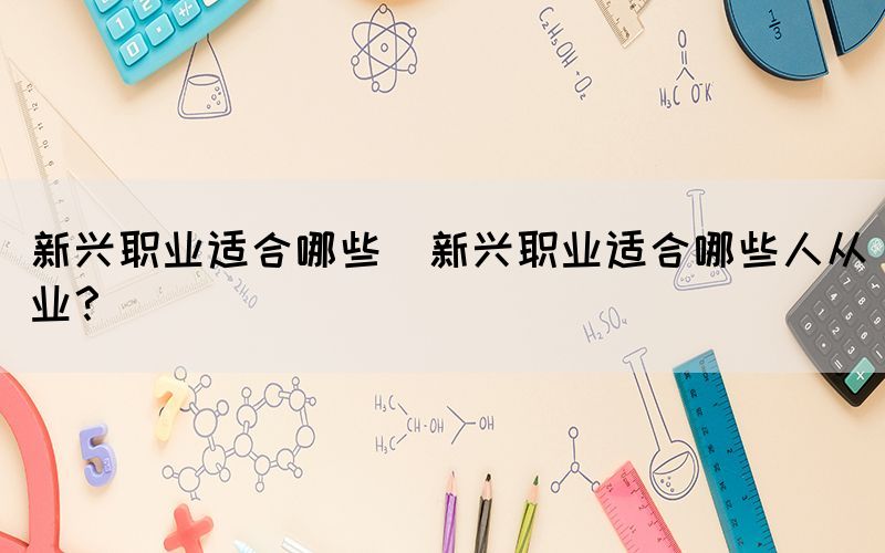 新興職業(yè)適合哪些(新興職業(yè)適合哪些人從業(yè)？)