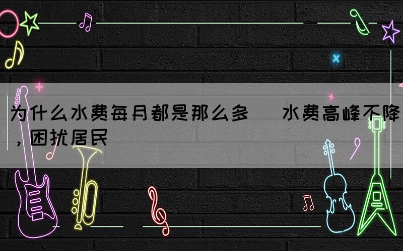 為什么水費每月都是那么多 (水費高峰不降，困擾居民)