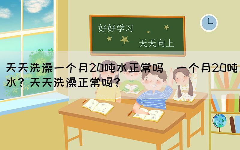 天天洗澡一個月20噸水正常嗎(一個月20噸水？天天洗澡正常嗎？)