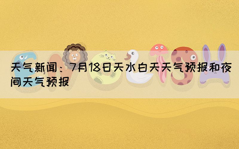 天氣新聞：7月18日天水白天天氣預(yù)報(bào)和夜間天氣預(yù)報(bào)(圖1)