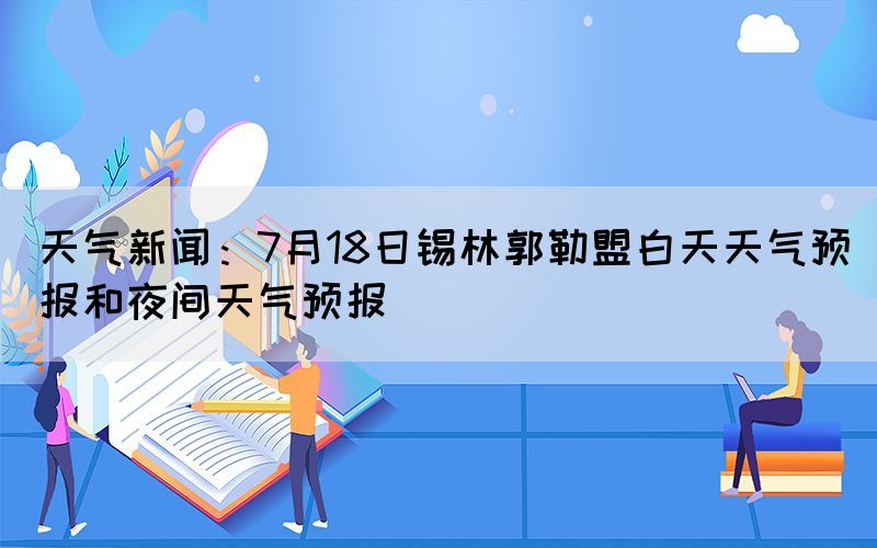 天氣新聞：7月18日錫林郭勒盟白天天氣預(yù)報(bào)和夜間天氣預(yù)報(bào)(圖1)