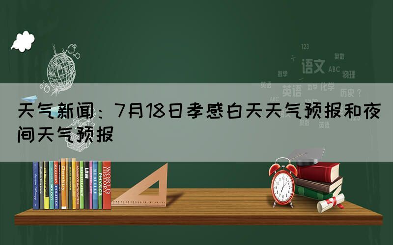 天氣新聞:7月18日孝感白天天氣預(yù)報(bào)和夜間天氣預(yù)報(bào)(圖1) 天氣新聞:7月18日孝感白天天氣預(yù)報(bào)和夜間天氣預(yù)報(bào)(圖1)