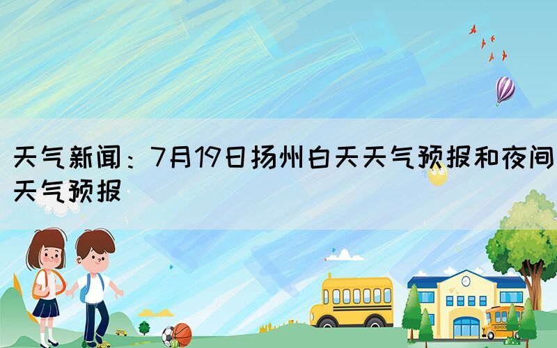 天氣新聞：7月19日揚(yáng)州白天天氣預(yù)報和夜間天氣預(yù)報(圖1)