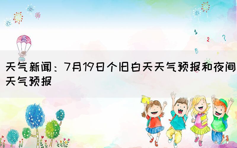 天氣新聞:7月19日個(gè)舊白天天氣預(yù)報(bào)和夜間天氣預(yù)報(bào)(圖1) 天氣新聞:7月19日個(gè)舊白天天氣預(yù)報(bào)和夜間天氣預(yù)報(bào)(圖1)