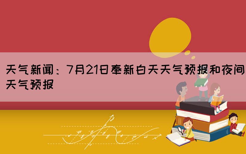 天氣新聞:7月21日奉新白天天氣預(yù)報(bào)和夜間天氣預(yù)報(bào)(圖1) 天氣新聞:7月21日奉新白天天氣預(yù)報(bào)和夜間天氣預(yù)報(bào)(圖1)