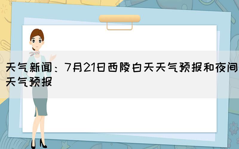天氣新聞:7月21日西陵白天天氣預(yù)報和夜間天氣預(yù)報(圖1) 天氣新聞:7月21日西陵白天天氣預(yù)報和夜間天氣預(yù)報(圖1)
