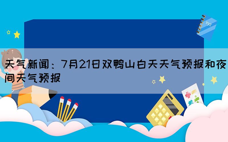 天氣新聞：7月21日雙鴨山白天天氣預報和夜間天氣預報(圖1)