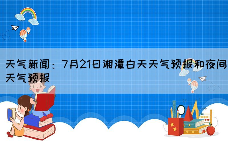 天氣新聞：7月21日湘潭白天天氣預報和夜間天氣預報(圖1)