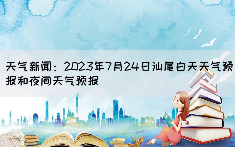 天氣新聞：2023年7月24日汕尾白天天氣預(yù)報(bào)和夜間天氣預(yù)報(bào)(圖1)