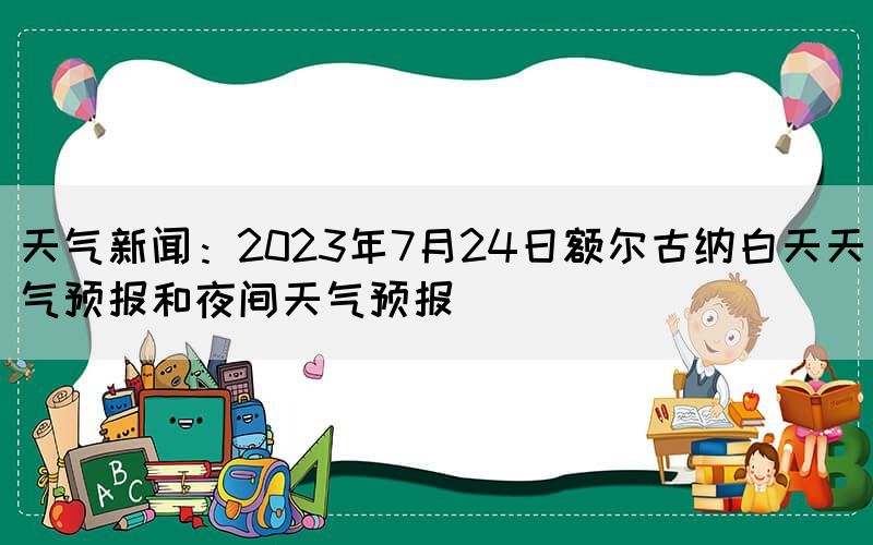天氣新聞：2023年7月24日額爾古納白天天氣預(yù)報(bào)和夜間天氣預(yù)報(bào)(圖1)