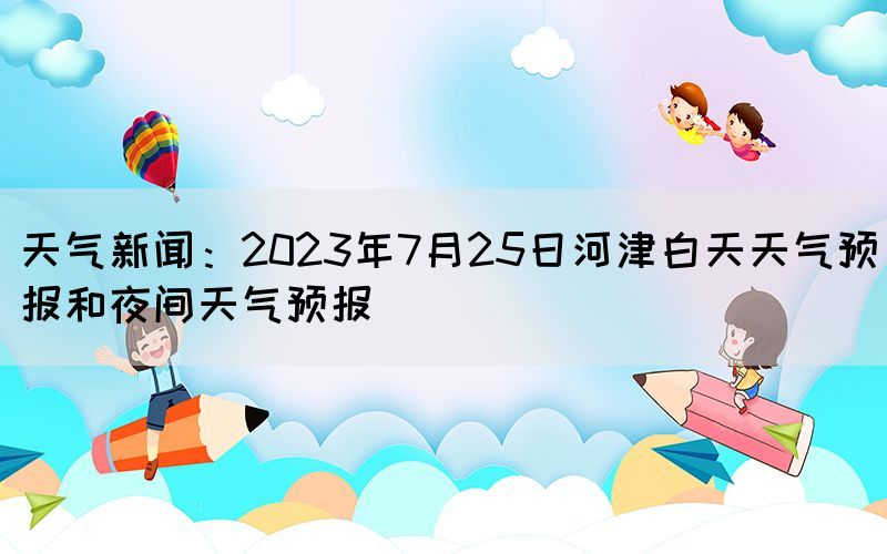 天氣新聞：2023年7月25日河津白天天氣預(yù)報(bào)和夜間天氣預(yù)報(bào)(圖1)