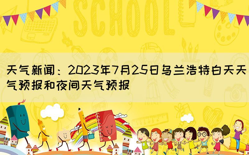 天氣新聞:2023年7月25日烏蘭浩特白天天氣預報和夜間天氣預報(圖1) 天氣新聞:2023年7月25日烏蘭浩特白天天氣預報和夜間天氣預報(圖1)