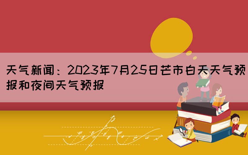 天氣新聞:2023年7月25日芒市白天天氣預報和夜間天氣預報(圖1) 天氣新聞:2023年7月25日芒市白天天氣預報和夜間天氣預報(圖1)