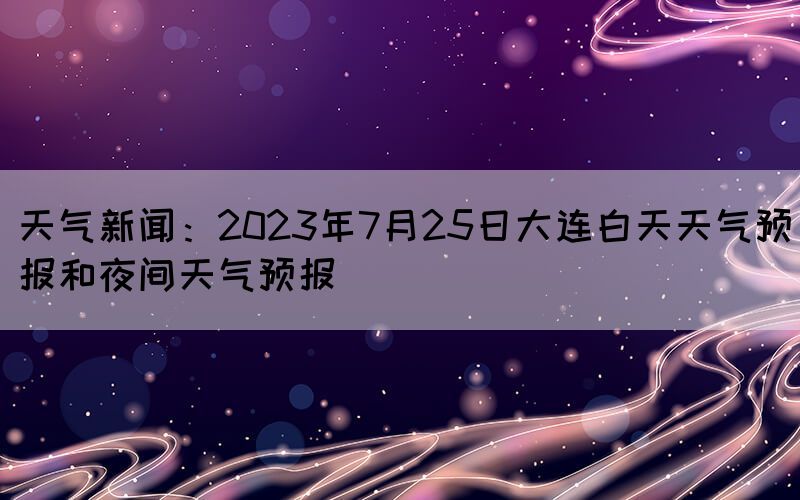 天氣新聞：2023年7月25日大連白天天氣預報和夜間天氣預報(圖1)