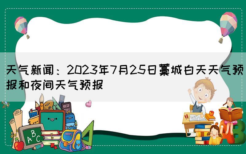 天氣新聞：2023年7月25日藁城白天天氣預(yù)報和夜間天氣預(yù)報(圖1)
