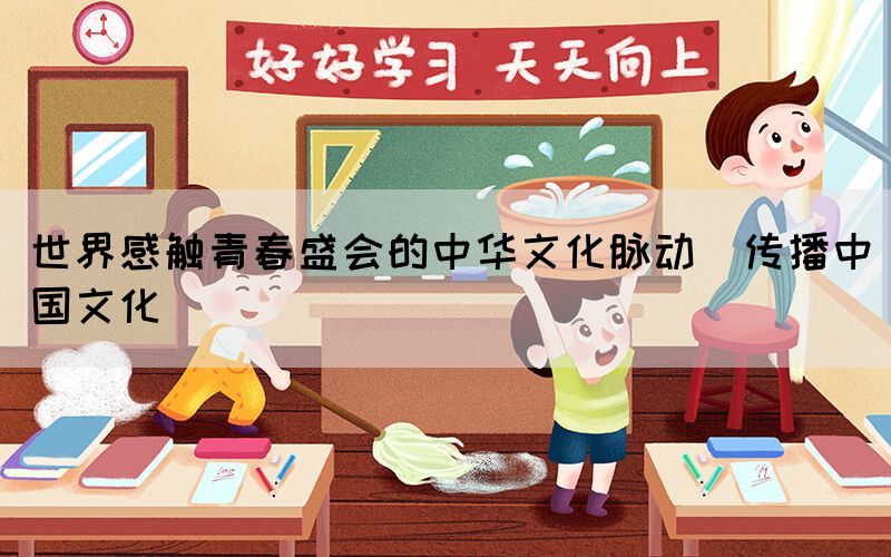 世界感觸青春盛會(huì)的中華文化脈動(dòng)（傳播中國