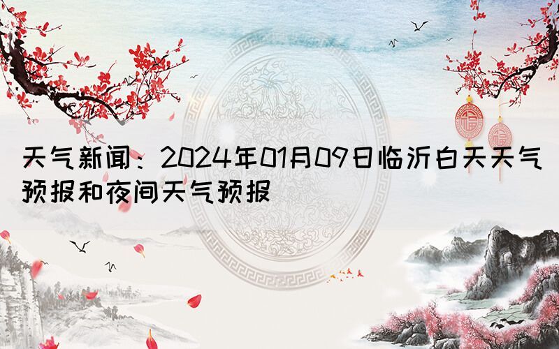 天氣新聞：2024年01月09日臨沂白天天氣預(yù)報(bào)和夜間天氣預(yù)報(bào)